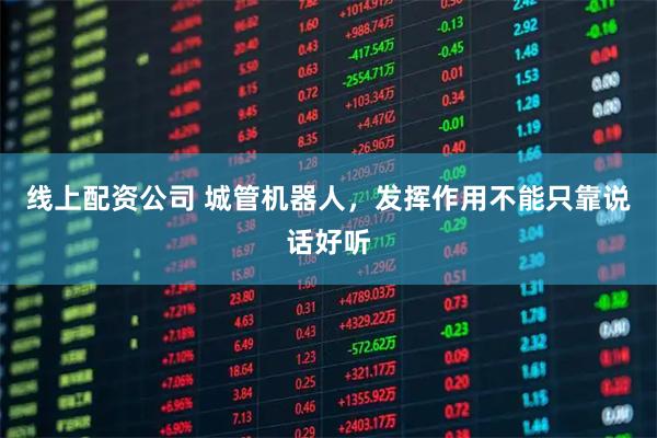 线上配资公司 城管机器人，发挥作用不能只靠说话好听