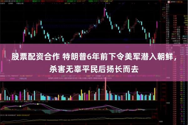 股票配资合作 特朗普6年前下令美军潜入朝鲜，杀害无辜平民后扬长而去