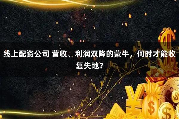 线上配资公司 营收、利润双降的蒙牛，何时才能收复失地？