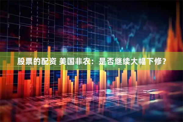 股票的配资 美国非农：是否继续大幅下修？