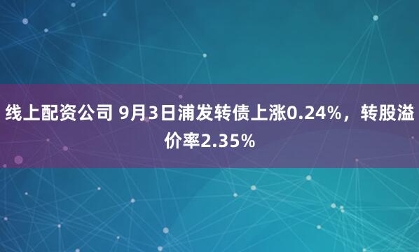 线上配资公司 9月3日浦发转债上涨0.24%，转股溢价率2.35%