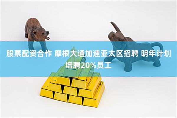 股票配资合作 摩根大通加速亚太区招聘 明年计划增聘20%员工