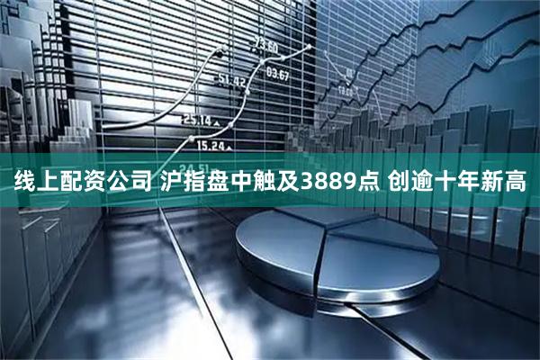 线上配资公司 沪指盘中触及3889点 创逾十年新高