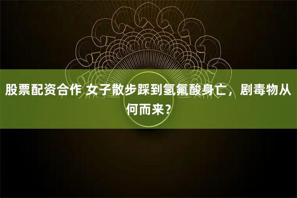 股票配资合作 女子散步踩到氢氟酸身亡，剧毒物从何而来？