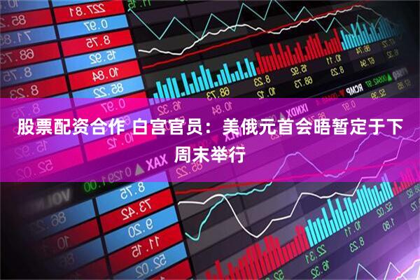 股票配资合作 白宫官员：美俄元首会晤暂定于下周末举行