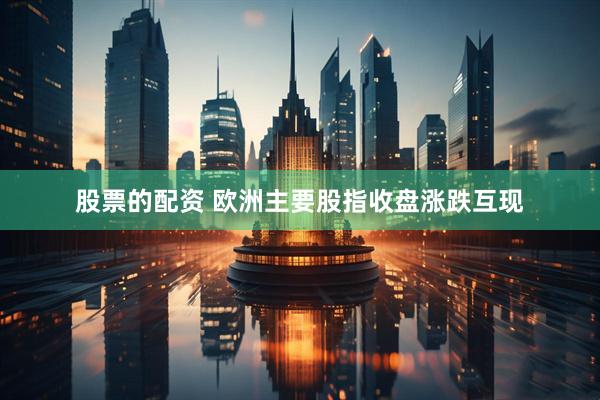 股票的配资 欧洲主要股指收盘涨跌互现