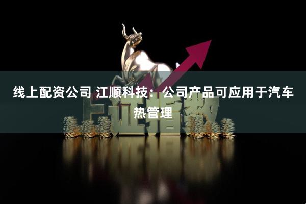 线上配资公司 江顺科技：公司产品可应用于汽车热管理
