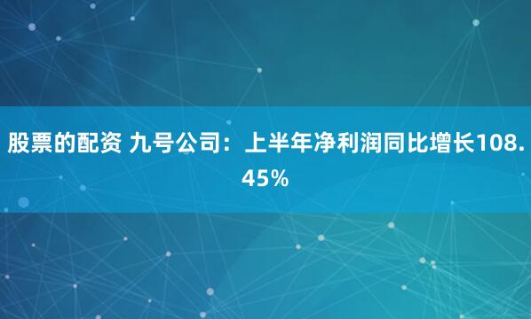 股票的配资 九号公司：上半年净利润同比增长108.45%