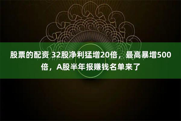 股票的配资 32股净利猛增20倍，最高暴增500倍，A股半年报赚钱名单来了
