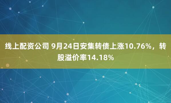 线上配资公司 9月24日安集转债上涨10.76%，转股溢价率14.18%