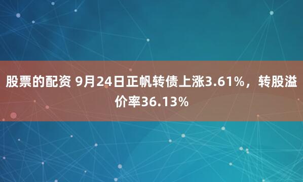 股票的配资 9月24日正帆转债上涨3.61%，转股溢价率36.13%