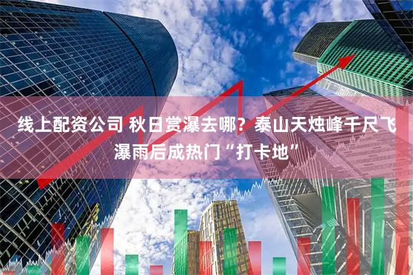 线上配资公司 秋日赏瀑去哪？泰山天烛峰千尺飞瀑雨后成热门“打卡地”