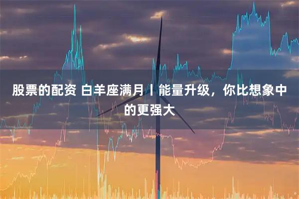 股票的配资 白羊座满月丨能量升级，你比想象中的更强大