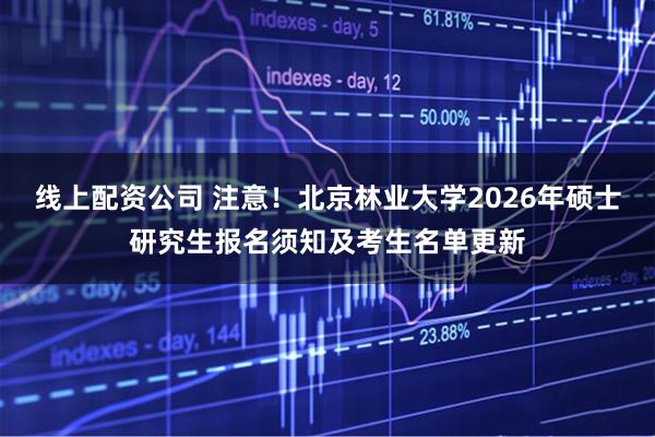 线上配资公司 注意！北京林业大学2026年硕士研究生报名须知及考生名单更新