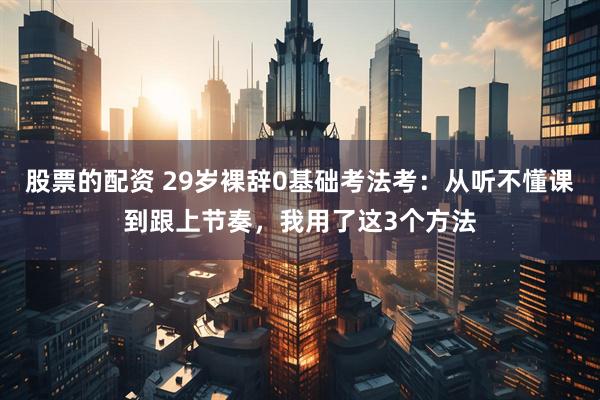 股票的配资 29岁裸辞0基础考法考：从听不懂课到跟上节奏，我用了这3个方法