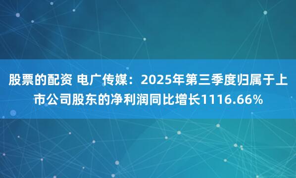股票的配资 电广传媒：2025年第三季度归属于上市公司股东的净利润同比增长1116.66%