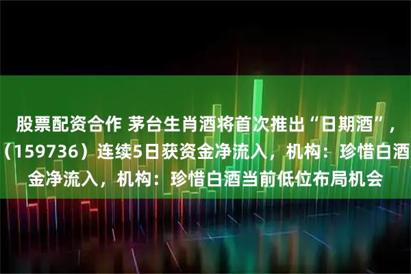 股票配资合作 茅台生肖酒将首次推出“日期酒”，食品饮料ETF天弘（159736）连续5日获资金净流入，机构：珍惜白酒当前低位布局机会