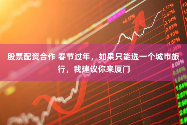 股票配资合作 春节过年,如果只能选一个城市旅行,我建议你来厦门