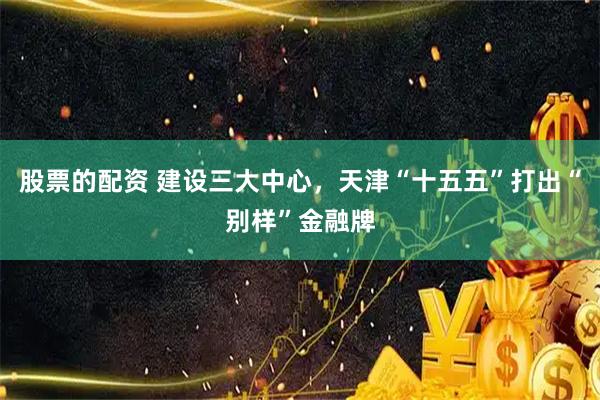 股票的配资 建设三大中心，天津“十五五”打出“别样”金融牌