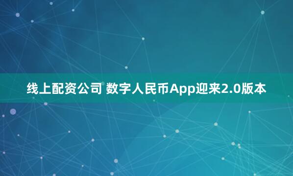 线上配资公司 数字人民币App迎来2.0版本