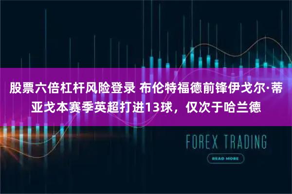 股票六倍杠杆风险登录 布伦特福德前锋伊戈尔·蒂亚戈本赛季英超打进13球，仅次于哈兰德