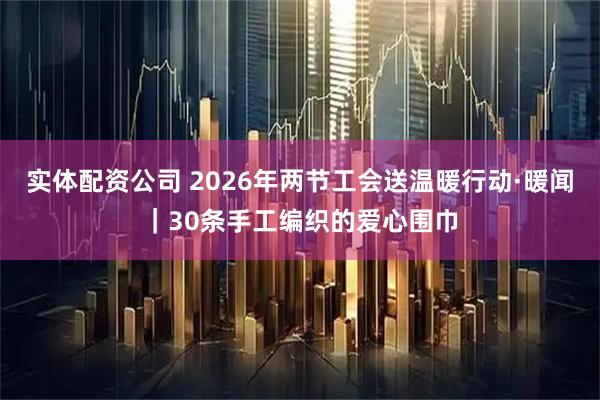 实体配资公司 2026年两节工会送温暖行动·暖闻｜30条手工编织的爱心围巾