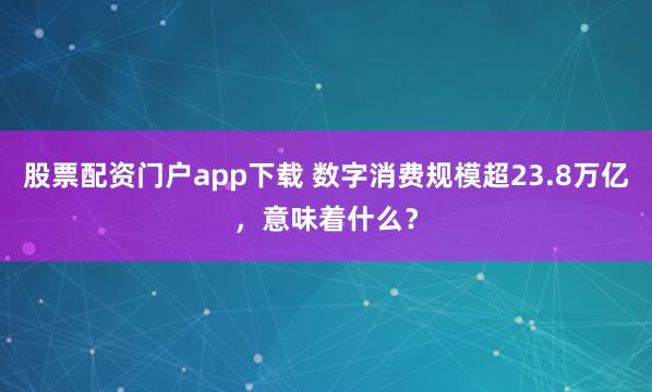 股票配资门户app下载 数字消费规模超23.8万亿，意味着什么？