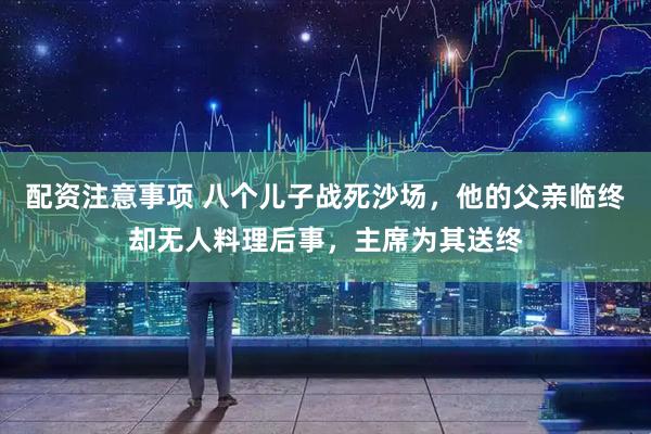 配资注意事项 八个儿子战死沙场，他的父亲临终却无人料理后事，主席为其送终
