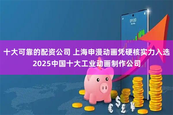 十大可靠的配资公司 上海申漫动画凭硬核实力入选2025中国十大工业动画制作公司