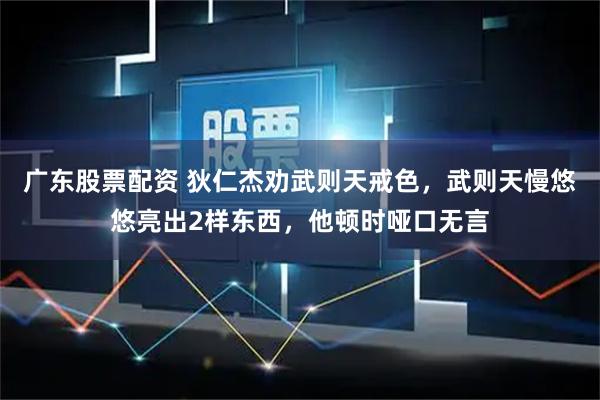 广东股票配资 狄仁杰劝武则天戒色，武则天慢悠悠亮出2样东西，他顿时哑口无言