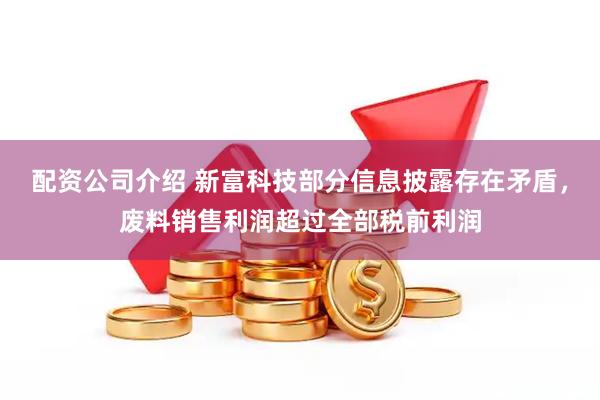 配资公司介绍 新富科技部分信息披露存在矛盾，废料销售利润超过全部税前利润