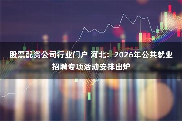 股票配资公司行业门户 河北：2026年公共就业招聘专项活动安排出炉