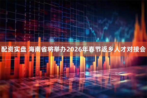 配资实盘 海南省将举办2026年春节返乡人才对接会