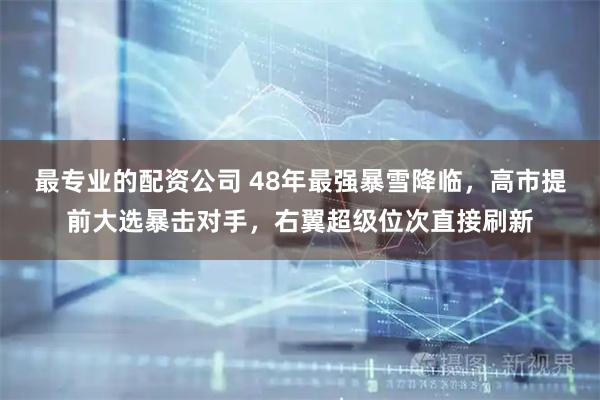 最专业的配资公司 48年最强暴雪降临，高市提前大选暴击对手，右翼超级位次直接刷新