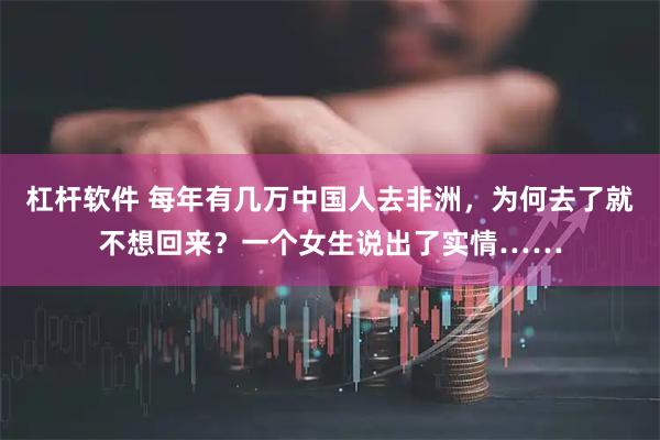 杠杆软件 每年有几万中国人去非洲，为何去了就不想回来？一个女生说出了实情……