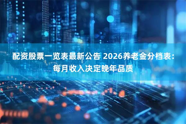 配资股票一览表最新公告 2026养老金分档表：每月收入决定晚年品质