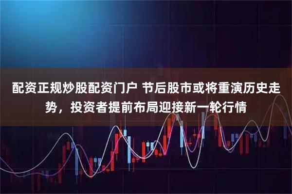 配资正规炒股配资门户 节后股市或将重演历史走势，投资者提前布局迎接新一轮行情