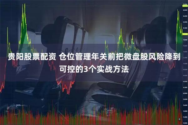 贵阳股票配资 仓位管理年关前把微盘股风险降到可控的3个实战方法