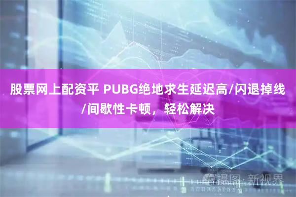 股票网上配资平 PUBG绝地求生延迟高/闪退掉线/间歇性卡顿，轻松解决