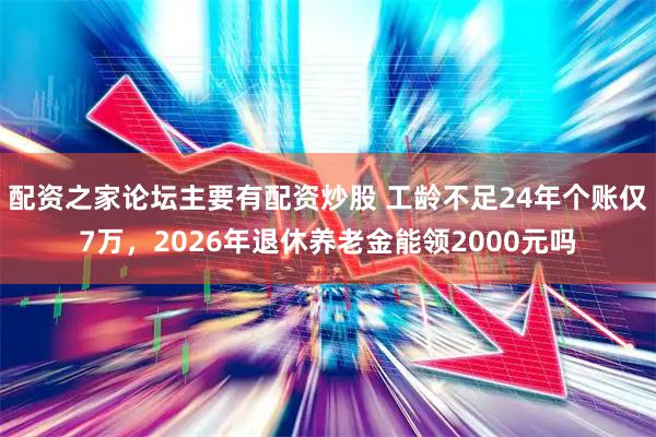 配资之家论坛主要有配资炒股 工龄不足24年个账仅7万，2026年退休养老金能领2000元吗