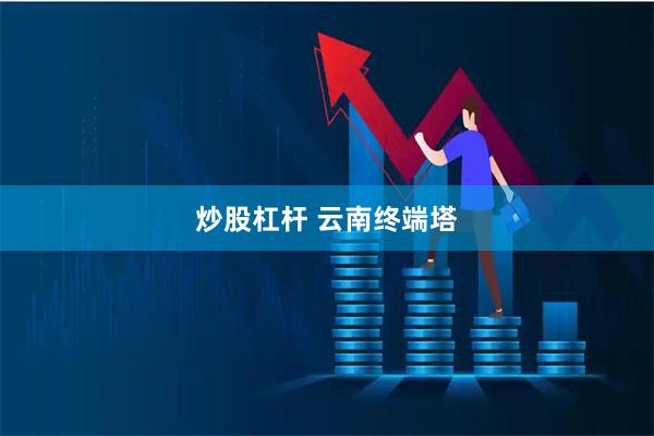 炒股杠杆 云南终端塔