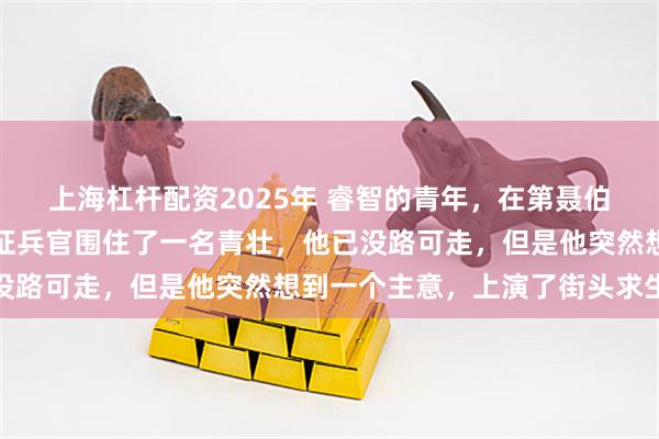 上海杠杆配资2025年 睿智的青年,在第聂伯罗彼得罗夫斯克,一群征兵官围住了一名青壮,他已没路可走,但是他突然想到一个主意,上演了街头求生课