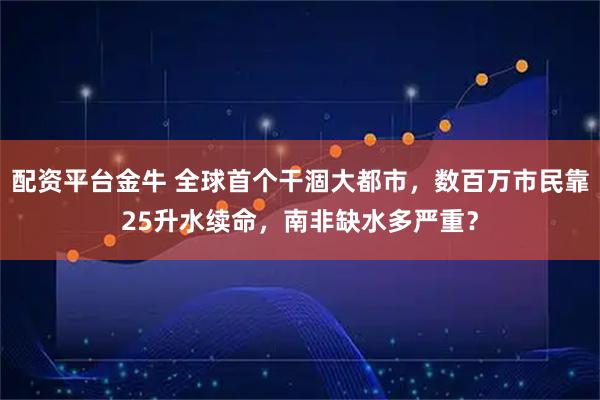 配资平台金牛 全球首个干涸大都市，数百万市民靠25升水续命，南非缺水多严重？