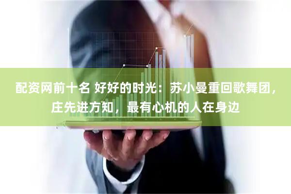 配资网前十名 好好的时光：苏小曼重回歌舞团，庄先进方知，最有心机的人在身边