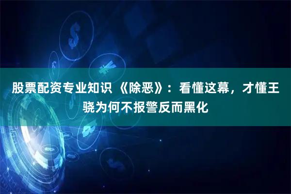 股票配资专业知识 《除恶》：看懂这幕，才懂王骁为何不报警反而黑化