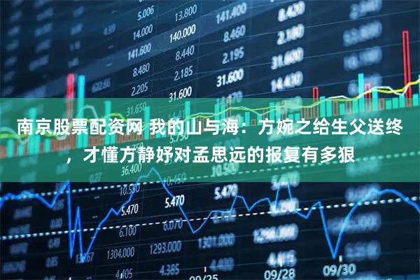 南京股票配资网 我的山与海：方婉之给生父送终，才懂方静妤对孟思远的报复有多狠