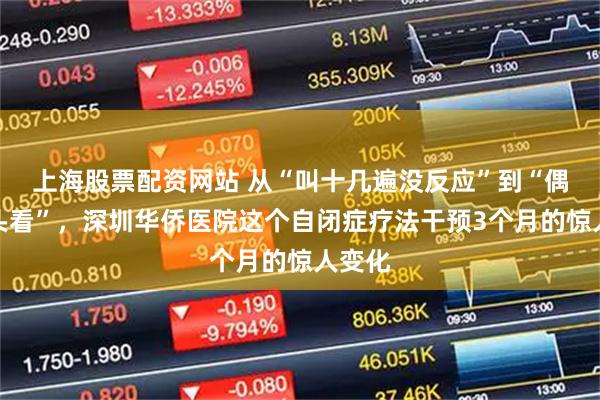 上海股票配资网站 从“叫十几遍没反应”到“偶尔回头看”，深圳华侨医院这个自闭症疗法干预3个月的惊人变化