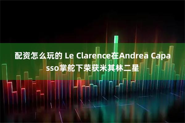 配资怎么玩的 Le Clarence在Andrea Capasso掌舵下荣获米其林二星
