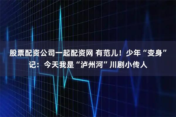 股票配资公司一起配资网 有范儿！少年“变身”记：今天我是“泸州河”川剧小传人