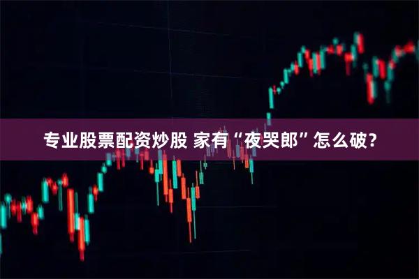专业股票配资炒股 家有“夜哭郎”怎么破?
